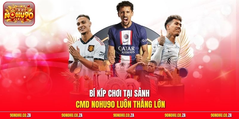 Bí kíp chơi tại sảnh CMD Nohu90 luôn thắng lớn