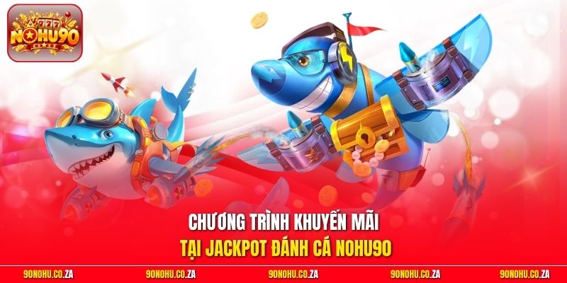 Chương trình khuyến mãi tại Jackpot Đánh Cá Nohu90