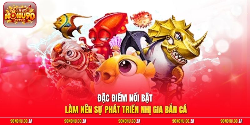 Đặc điểm nổi bật làm nên sự phát triển Nhị Gia Bắn Cá