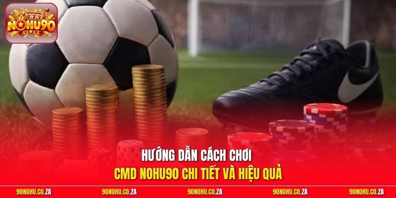 Hướng dẫn cách chơi CMD Nohu90 chi tiết và hiệu quả