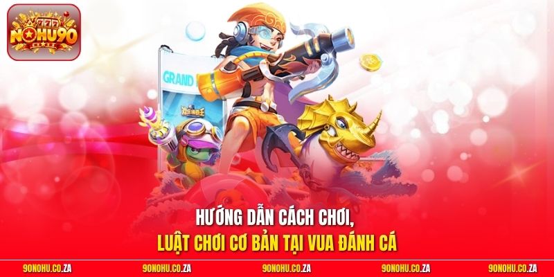 Hướng dẫn cách chơi, luật chơi cơ bản tại Vua Đánh Cá