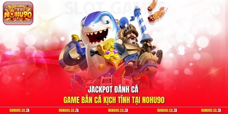 Jackpot Đánh Cá - Game Bắn Cá Kịch Tính Tại Nohu90