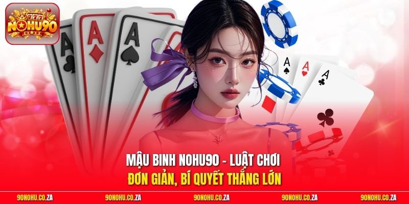 Mậu Binh Nohu90 - Luật Chơi Đơn Giản, Bí Quyết Thắng Lớn