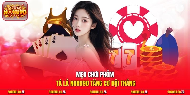 Mẹo chơi Phỏm Tá Lả Nohu90 tăng cơ hội thắng