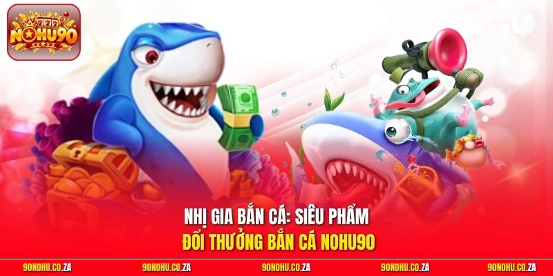 Nhị Gia Bắn Cá: Siêu Phẩm Đổi Thưởng Bắn Cá Nohu90