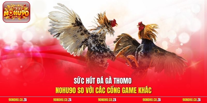 Sức hút Đá gà Thomo Nohu90 so với các cổng game khác