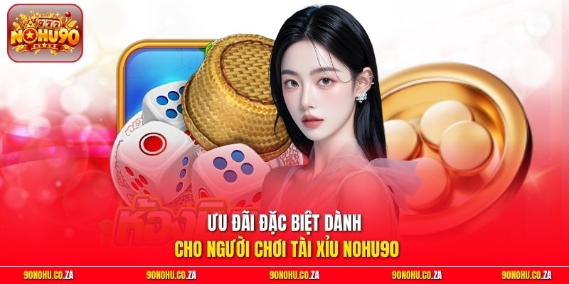 Ưu đãi đặc biệt dành cho người chơi Tài Xỉu Nohu90
