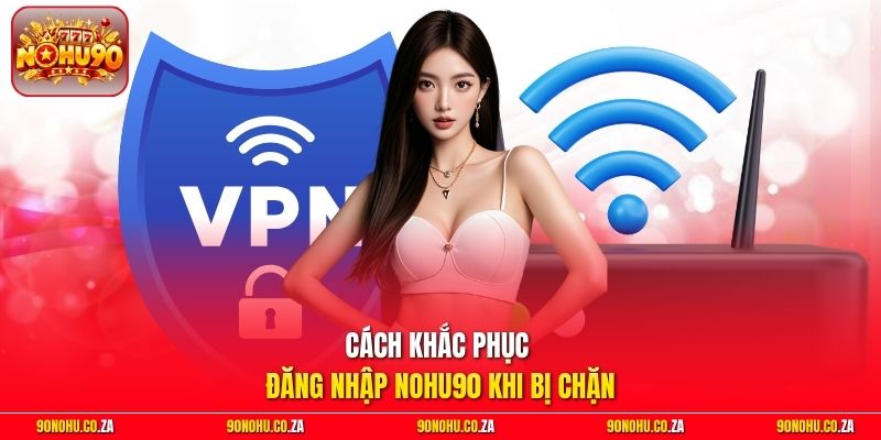 Cách khắc phục đăng nhập Nohu90 khi bị chặn