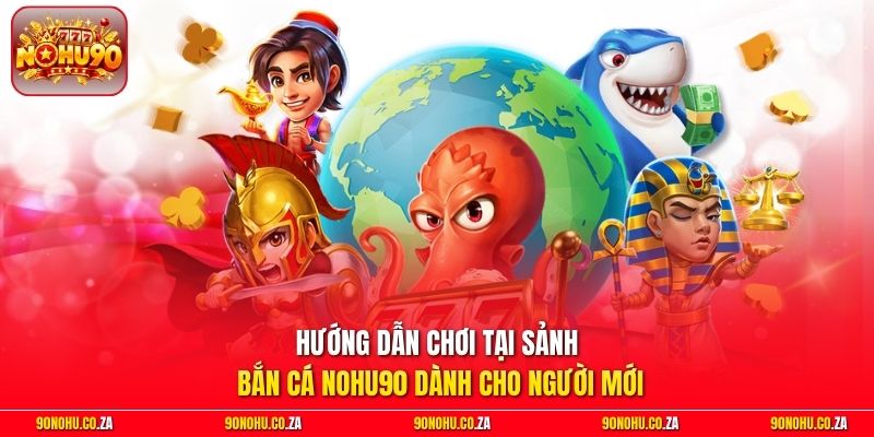 Hướng dẫn chơi tại sảnh bắn cá Nohu90 dành cho người mới